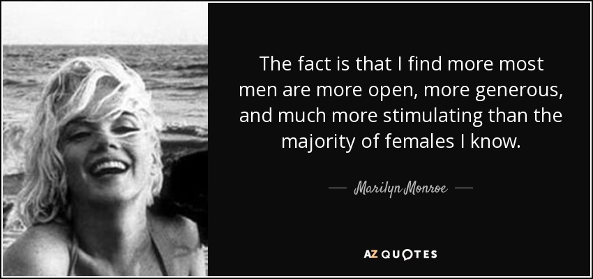 The fact is that I find more most men are more open, more generous, and much more stimulating than the majority of females I know. - Marilyn Monroe