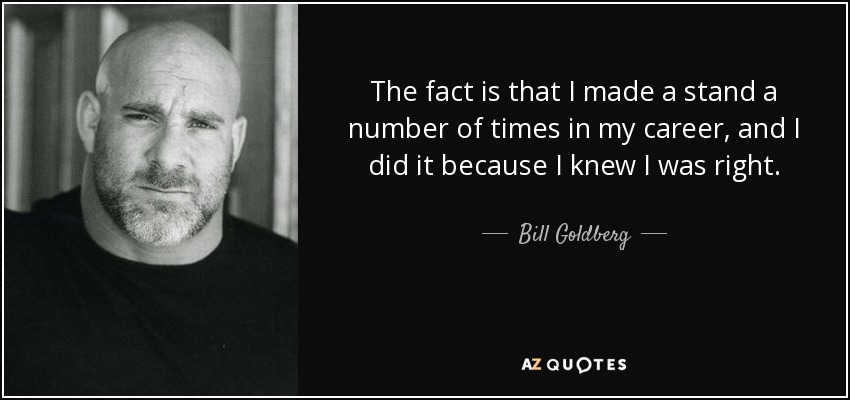The fact is that I made a stand a number of times in my career, and I did it because I knew I was right. - Bill Goldberg
