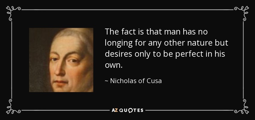 The fact is that man has no longing for any other nature but desires only to be perfect in his own. - Nicholas of Cusa