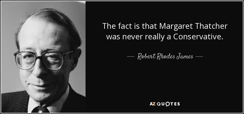 The fact is that Margaret Thatcher was never really a Conservative. - Robert Rhodes James