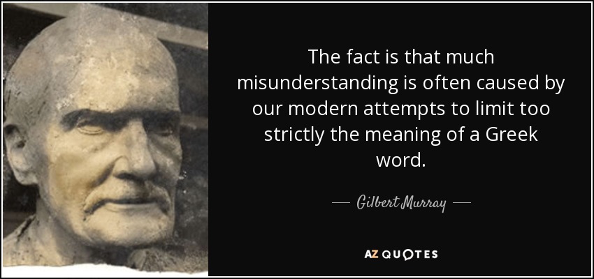 The fact is that much misunderstanding is often caused by our modern attempts to limit too strictly the meaning of a Greek word. - Gilbert Murray