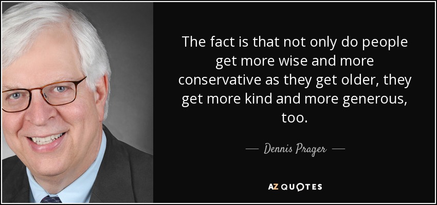 The fact is that not only do people get more wise and more conservative as they get older, they get more kind and more generous, too. - Dennis Prager