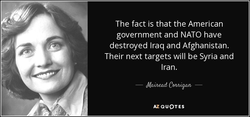 The fact is that the American government and NATO have destroyed Iraq and Afghanistan. Their next targets will be Syria and Iran. - Mairead Corrigan