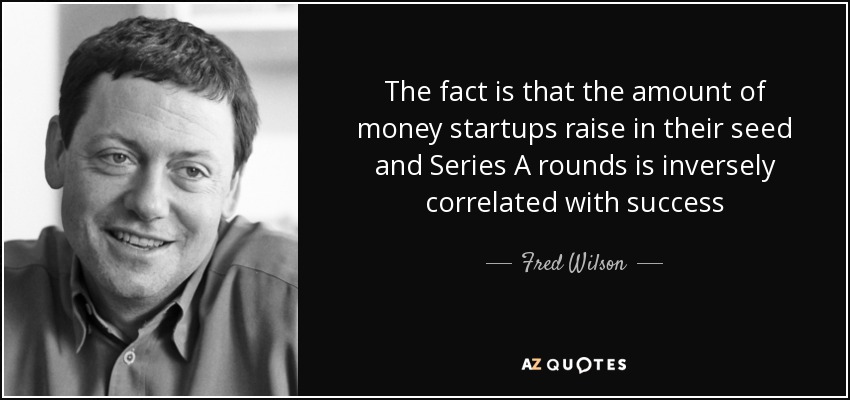 The fact is that the amount of money startups raise in their seed and Series A rounds is inversely correlated with success - Fred Wilson
