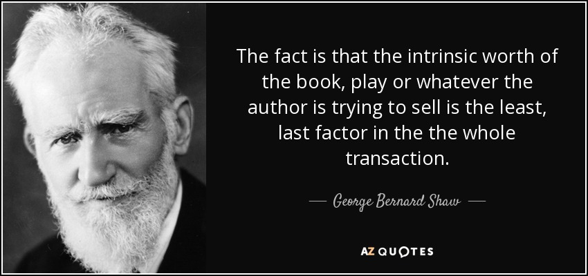 The fact is that the intrinsic worth of the book, play or whatever the author is trying to sell is the least, last factor in the the whole transaction. - George Bernard Shaw