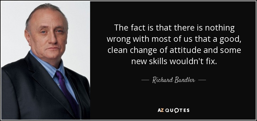 The fact is that there is nothing wrong with most of us that a good, clean change of attitude and some new skills wouldn't fix. - Richard Bandler