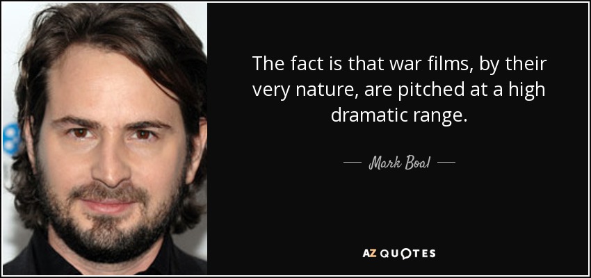 The fact is that war films, by their very nature, are pitched at a high dramatic range. - Mark Boal