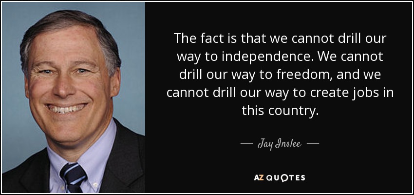 The fact is that we cannot drill our way to independence. We cannot drill our way to freedom, and we cannot drill our way to create jobs in this country. - Jay Inslee