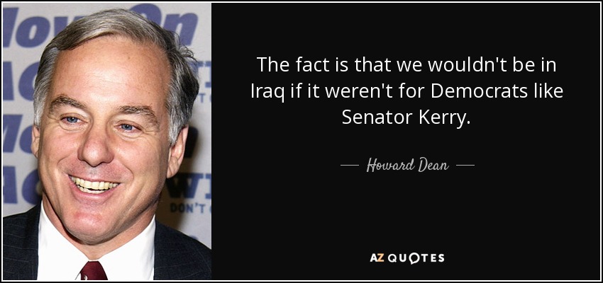 The fact is that we wouldn't be in Iraq if it weren't for Democrats like Senator Kerry. - Howard Dean