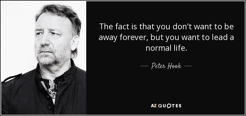 The fact is that you don't want to be away forever, but you want to lead a normal life. - Peter Hook