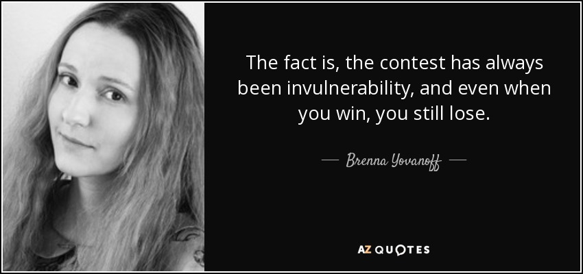 The fact is, the contest has always been invulnerability, and even when you win, you still lose. - Brenna Yovanoff