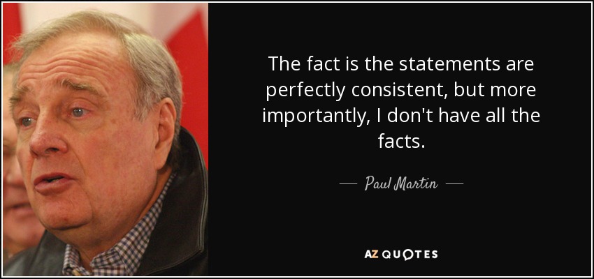 The fact is the statements are perfectly consistent, but more importantly, I don't have all the facts. - Paul Martin