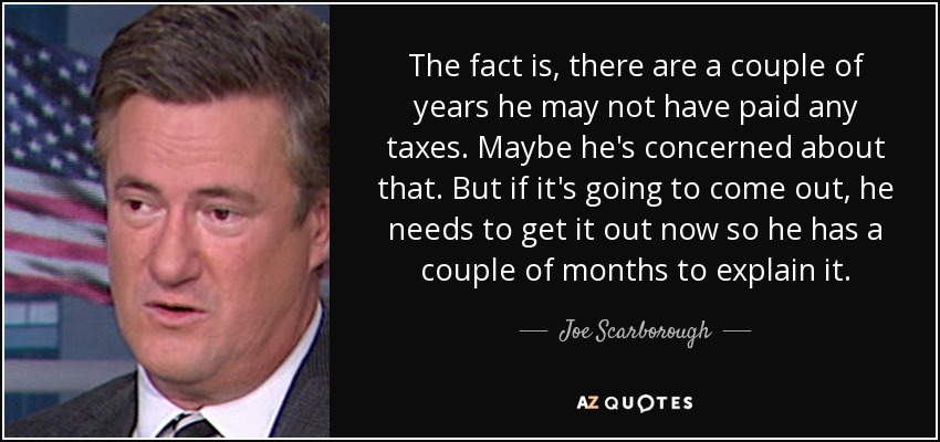 The fact is, there are a couple of years he may not have paid any taxes. Maybe he's concerned about that. But if it's going to come out, he needs to get it out now so he has a couple of months to explain it. - Joe Scarborough