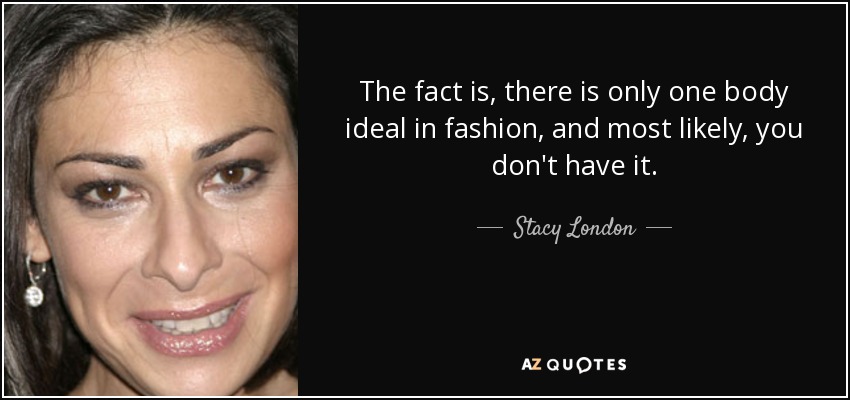 The fact is, there is only one body ideal in fashion, and most likely, you don't have it. - Stacy London