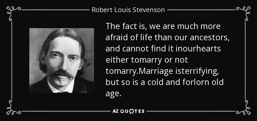 The fact is, we are much more afraid of life than our ancestors, and cannot find it inourhearts either tomarry or not tomarry.Marriage isterrifying, but so is a cold and forlorn old age. - Robert Louis Stevenson
