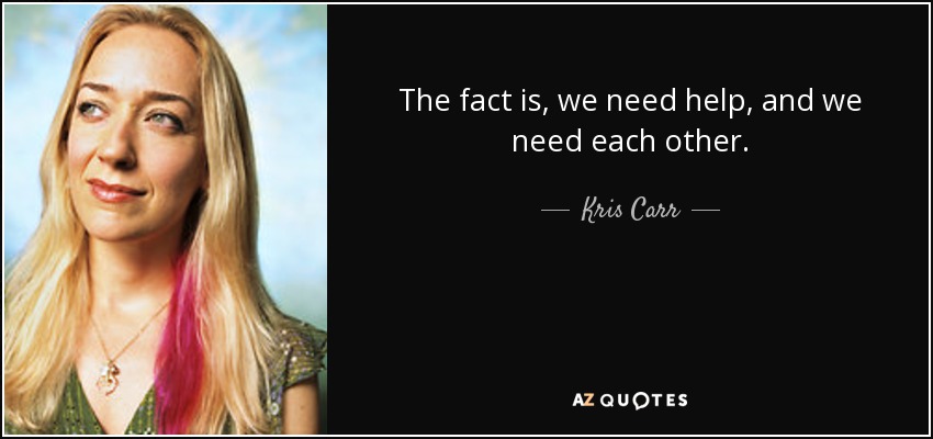 The fact is, we need help, and we need each other. - Kris Carr