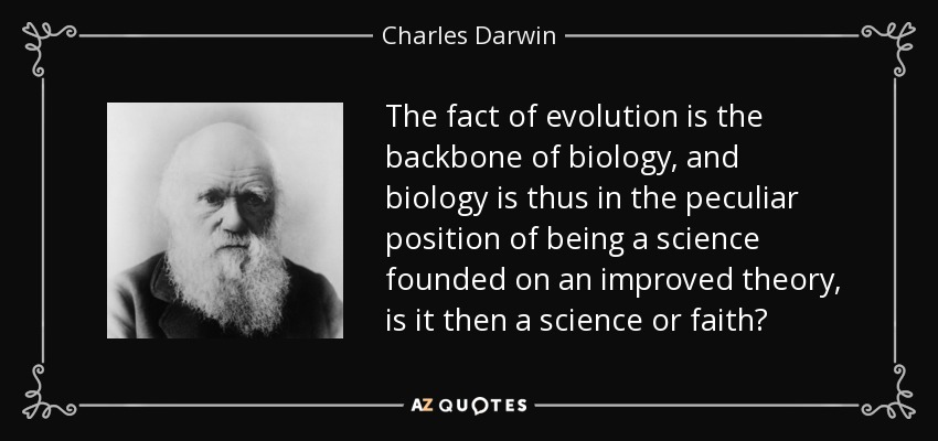 The fact of evolution is the backbone of biology, and biology is thus in the peculiar position of being a science founded on an improved theory, is it then a science or faith? - Charles Darwin