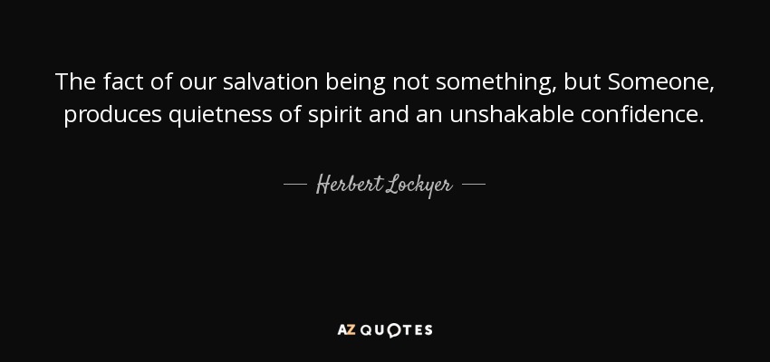 The fact of our salvation being not something, but Someone, produces quietness of spirit and an unshakable confidence. - Herbert Lockyer