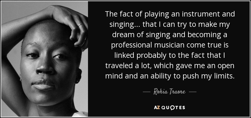 The fact of playing an instrument and singing... that I can try to make my dream of singing and becoming a professional musician come true is linked probably to the fact that I traveled a lot, which gave me an open mind and an ability to push my limits. - Rokia Traore