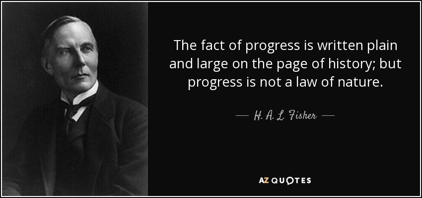 The fact of progress is written plain and large on the page of history; but progress is not a law of nature. - H. A. L. Fisher