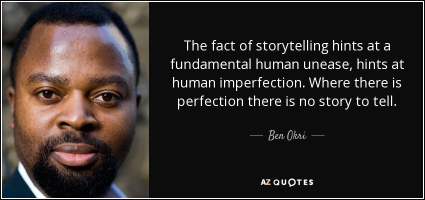 The fact of storytelling hints at a fundamental human unease, hints at human imperfection. Where there is perfection there is no story to tell. - Ben Okri