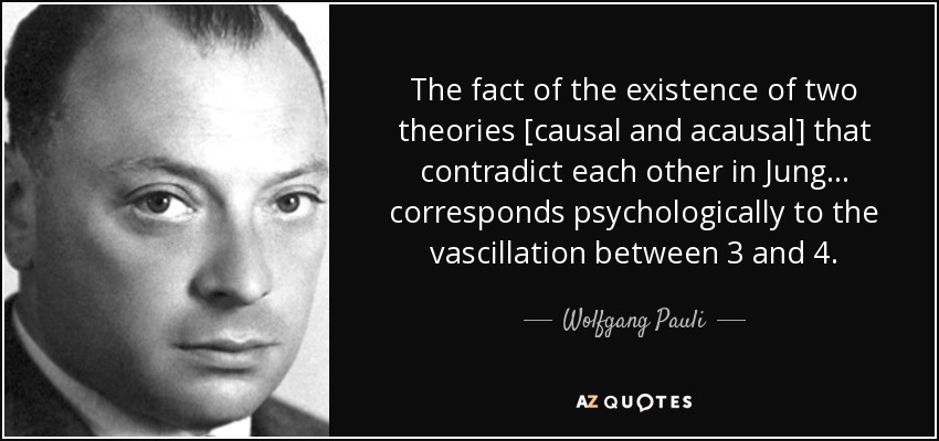 The fact of the existence of two theories [causal and acausal] that contradict each other in Jung ... corresponds psychologically to the vascillation between 3 and 4. - Wolfgang Pauli