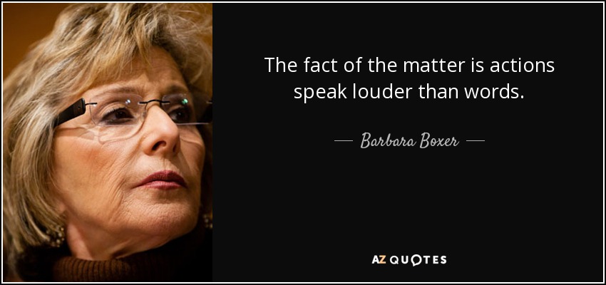 The fact of the matter is actions speak louder than words. - Barbara Boxer