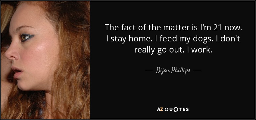 The fact of the matter is I'm 21 now. I stay home. I feed my dogs. I don't really go out. I work. - Bijou Phillips