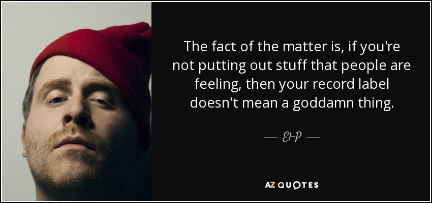 The fact of the matter is, if you're not putting out stuff that people are feeling, then your record label doesn't mean a goddamn thing. - El-P