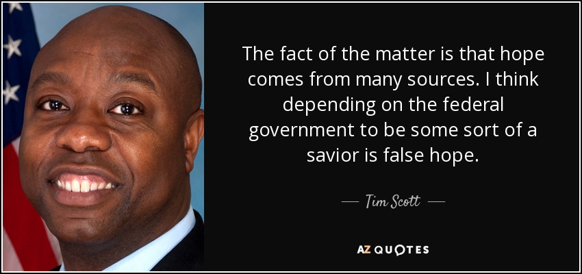 The fact of the matter is that hope comes from many sources. I think depending on the federal government to be some sort of a savior is false hope. - Tim Scott