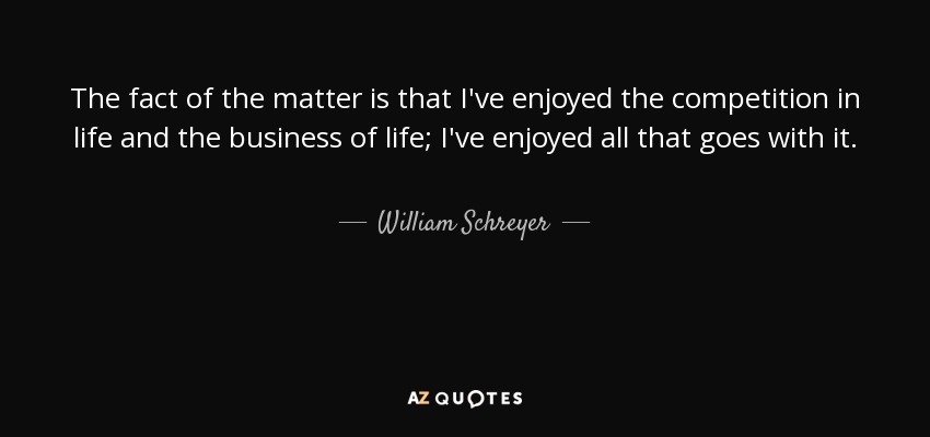 The fact of the matter is that I've enjoyed the competition in life and the business of life; I've enjoyed all that goes with it. - William Schreyer