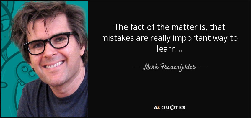 The fact of the matter is, that mistakes are really important way to learn... - Mark Frauenfelder