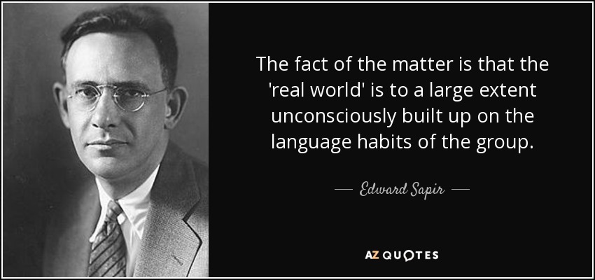 The fact of the matter is that the 'real world' is to a large extent unconsciously built up on the language habits of the group. - Edward Sapir