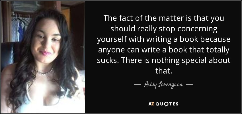 The fact of the matter is that you should really stop concerning yourself with writing a book because anyone can write a book that totally sucks. There is nothing special about that. - Ashly Lorenzana