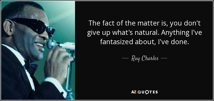 The fact of the matter is, you don't give up what's natural. Anything I've fantasized about, I've done. - Ray Charles