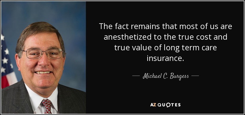 The fact remains that most of us are anesthetized to the true cost and true value of long term care insurance. - Michael C. Burgess