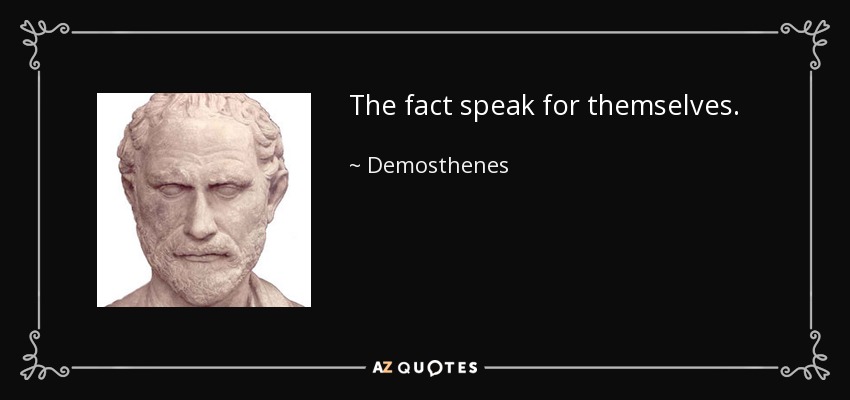 The fact speak for themselves. - Demosthenes