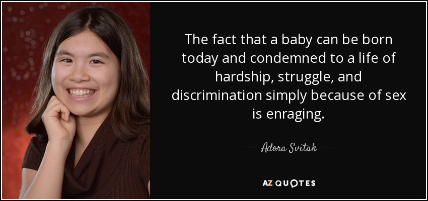 The fact that a baby can be born today and condemned to a life of hardship, struggle, and discrimination simply because of sex is enraging. - Adora Svitak