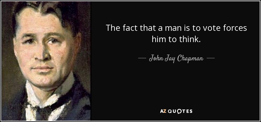 The fact that a man is to vote forces him to think. - John Jay Chapman