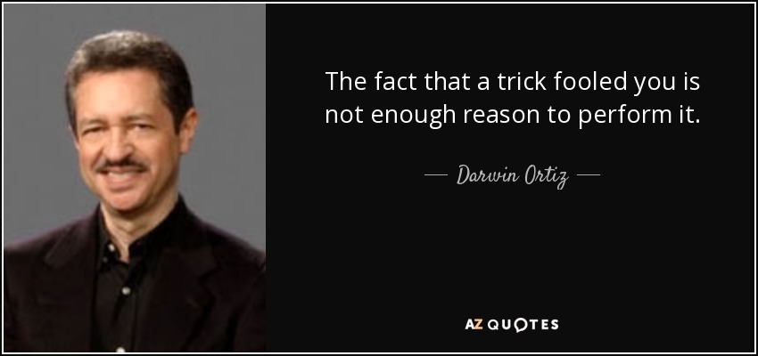 The fact that a trick fooled you is not enough reason to perform it. - Darwin Ortiz