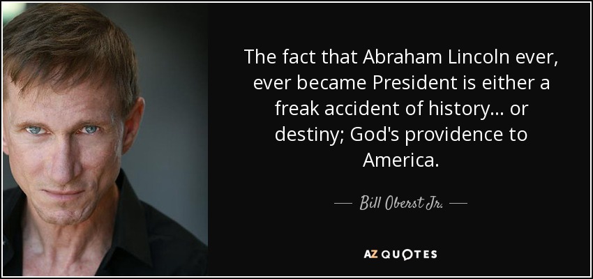 The fact that Abraham Lincoln ever, ever became President is either a freak accident of history... or destiny; God's providence to America. - Bill Oberst Jr.