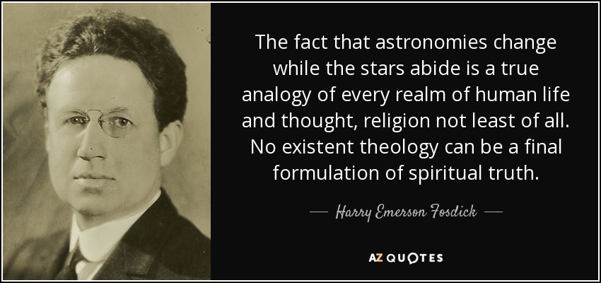 The fact that astronomies change while the stars abide is a true analogy of every realm of human life and thought, religion not least of all. No existent theology can be a final formulation of spiritual truth. - Harry Emerson Fosdick