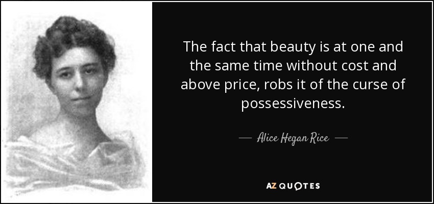 The fact that beauty is at one and the same time without cost and above price, robs it of the curse of possessiveness. - Alice Hegan Rice