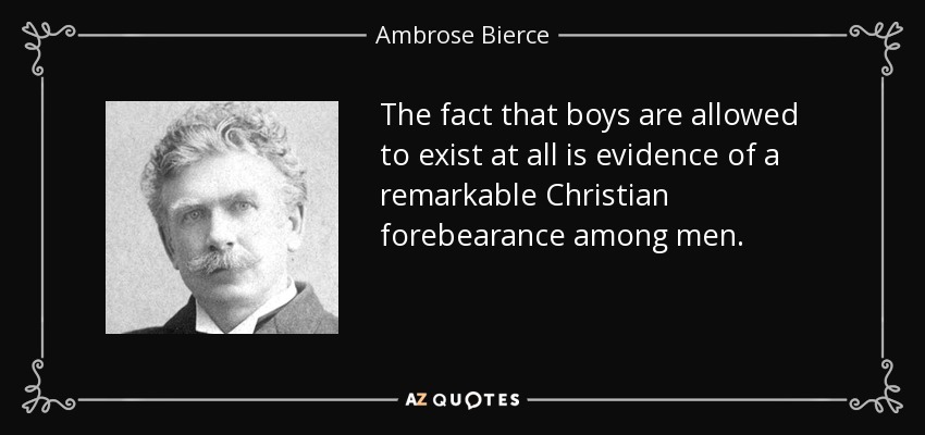 The fact that boys are allowed to exist at all is evidence of a remarkable Christian forebearance among men. - Ambrose Bierce