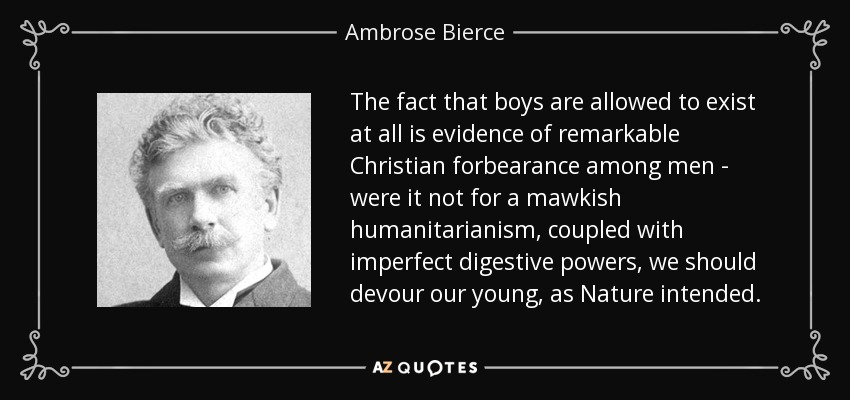 The fact that boys are allowed to exist at all is evidence of remarkable Christian forbearance among men - were it not for a mawkish humanitarianism, coupled with imperfect digestive powers, we should devour our young, as Nature intended. - Ambrose Bierce