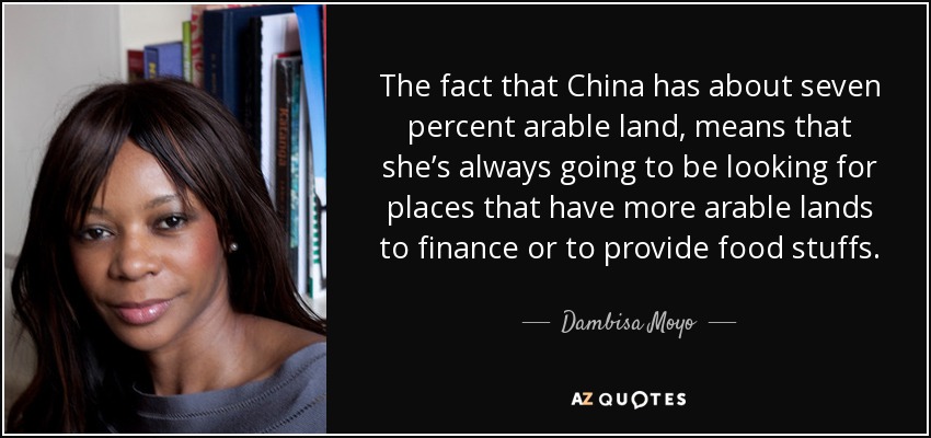 The fact that China has about seven percent arable land, means that she’s always going to be looking for places that have more arable lands to finance or to provide food stuffs. - Dambisa Moyo