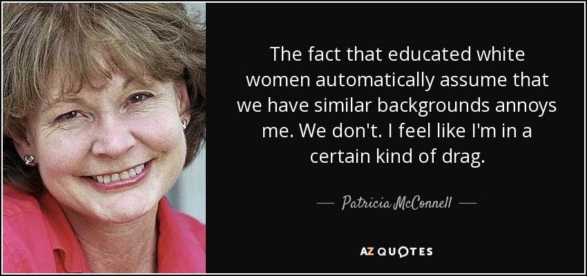 The fact that educated white women automatically assume that we have similar backgrounds annoys me. We don't. I feel like I'm in a certain kind of drag. - Patricia McConnell