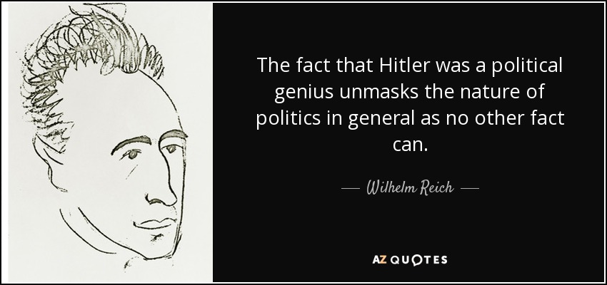 The fact that Hitler was a political genius unmasks the nature of politics in general as no other fact can. - Wilhelm Reich