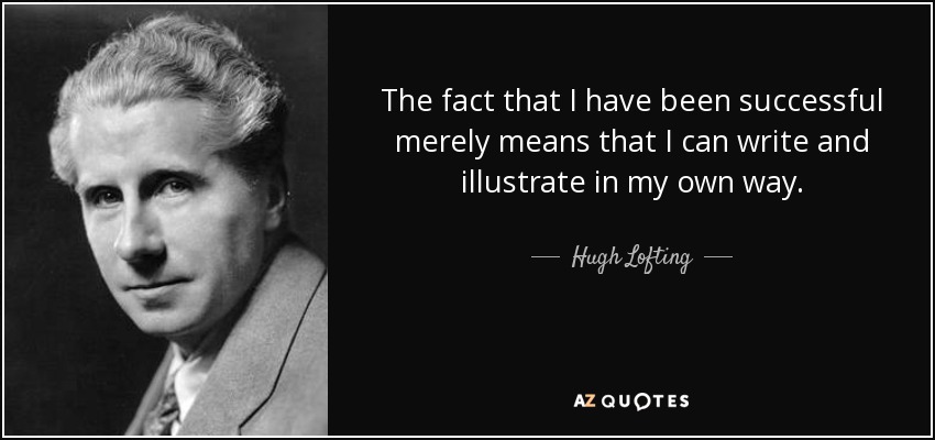 The fact that I have been successful merely means that I can write and illustrate in my own way. - Hugh Lofting