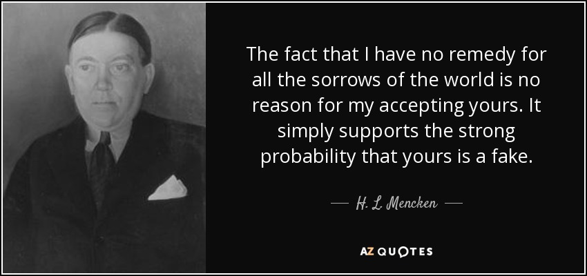 The fact that I have no remedy for all the sorrows of the world is no reason for my accepting yours. It simply supports the strong probability that yours is a fake. - H. L. Mencken
